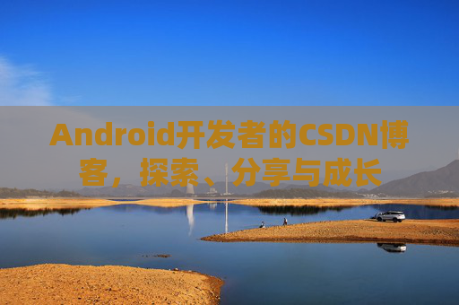 Android开发者的CSDN博客，探索、分享与成长